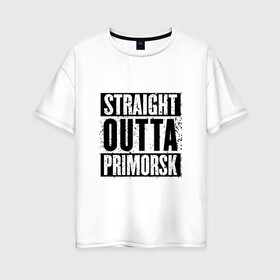 Женская футболка хлопок Oversize с принтом Straight outta Primorsk в Кировске, 100% хлопок | свободный крой, круглый ворот, спущенный рукав, длина до линии бедер
 | Тематика изображения на принте: battlegrounds | player | playerunknowns | primorsk | pubg | unknown | згип | приморск