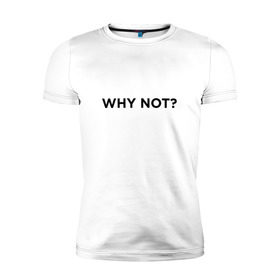 Мужская футболка премиум с принтом WHY NOT ??? в Кировске, 92% хлопок, 8% лайкра | приталенный силуэт, круглый вырез ворота, длина до линии бедра, короткий рукав | Тематика изображения на принте: удивление