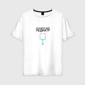 Женская футболка хлопок Oversize с принтом Лучший в мире педиатр в Кировске, 100% хлопок | свободный крой, круглый ворот, спущенный рукав, длина до линии бедер
 | детский врач | педиатр