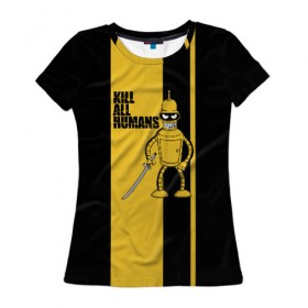 Женская футболка 3D с принтом Kill All Humans в Кировске, 100% полиэфир ( синтетическое хлопкоподобное полотно) | прямой крой, круглый вырез горловины, длина до линии бедер | бендер | билла | квентин | тарантино | футурама