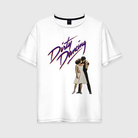 Женская футболка хлопок Oversize с принтом Dirty Dancing в Кировске, 100% хлопок | свободный крой, круглый ворот, спущенный рукав, длина до линии бедер
 | 80s | retro | retrowave | synthwave | грязныетанцы