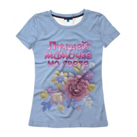Женская футболка 3D с принтом Лучшей мамочке в Кировске, 100% полиэфир ( синтетическое хлопкоподобное полотно) | прямой крой, круглый вырез горловины, длина до линии бедер | лучшей | мама | маме | мамочке | на свете | подарок | самая | цветы