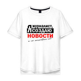 Мужская футболка хлопок Oversize с принтом Я журналист, Я создаю новости в Кировске, 100% хлопок | свободный крой, круглый ворот, “спинка” длиннее передней части | журналист | новости