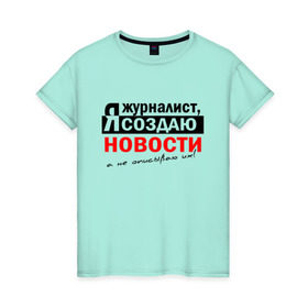 Женская футболка хлопок с принтом Я журналист, Я создаю новости в Кировске, 100% хлопок | прямой крой, круглый вырез горловины, длина до линии бедер, слегка спущенное плечо | журналист | новости