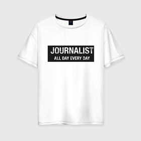 Женская футболка хлопок Oversize с принтом All day every day в Кировске, 100% хлопок | свободный крой, круглый ворот, спущенный рукав, длина до линии бедер
 | журналист | новости
