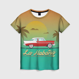 Женская футболка 3D с принтом La Habana в Кировске, 100% полиэфир ( синтетическое хлопкоподобное полотно) | прямой крой, круглый вырез горловины, длина до линии бедер | american | car | cuba | habana | taxi | travel