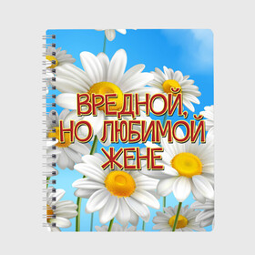 Тетрадь с принтом Вредной жене в Кировске, 100% бумага | 48 листов, плотность листов — 60 г/м2, плотность картонной обложки — 250 г/м2. Листы скреплены сбоку удобной пружинной спиралью. Уголки страниц и обложки скругленные. Цвет линий — светло-серый
 | Тематика изображения на принте: 8 марта | вредной жене | день рождения | жена | жене | лето | любимой жене | от мужа | подарок | праздник | ромашки | цветы