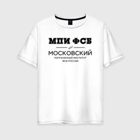 Женская футболка хлопок Oversize с принтом МПИ ФСБ в Кировске, 100% хлопок | свободный крой, круглый ворот, спущенный рукав, длина до линии бедер
 | Тематика изображения на принте: border guard institute | институт | студент | универ | университет