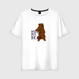 Женская футболка хлопок Oversize с принтом HOLD MY BEAR в Кировске, 100% хлопок | свободный крой, круглый ворот, спущенный рукав, длина до линии бедер
 | beer | hold | my. bear | забавно | медведь | мем