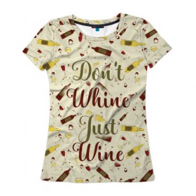 Женская футболка 3D с принтом Don`t whine, just wine в Кировске, 100% полиэфир ( синтетическое хлопкоподобное полотно) | прямой крой, круглый вырез горловины, длина до линии бедер | pattern | белое | бокал | бутылка | вино | винцо | красное | ныть | паттерн | плакать | сухое