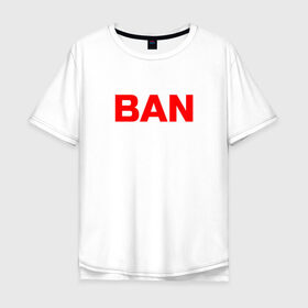 Мужская футболка хлопок Oversize с принтом BAN в Кировске, 100% хлопок | свободный крой, круглый ворот, “спинка” длиннее передней части | Тематика изображения на принте: бан | глад валакас | мем