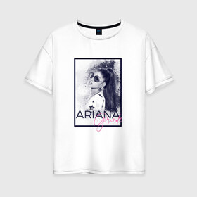Женская футболка хлопок Oversize с принтом Ariana Grande в Кировске, 100% хлопок | свободный крой, круглый ворот, спущенный рукав, длина до линии бедер
 | ariana | ariana grande | ариана гранде