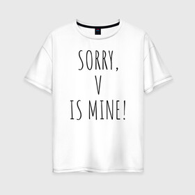 Женская футболка хлопок Oversize с принтом SORRY V IS MINE! в Кировске, 100% хлопок | свободный крой, круглый ворот, спущенный рукав, длина до линии бедер
 | Тематика изображения на принте: bts | mine | sorry | v is mine | английский | бтс | буквы | извините это мое | слова | фраза