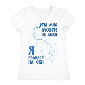 Женская футболка хлопок с принтом Я родился на Оби (Сургут) в Кировске, 100% хлопок | прямой крой, круглый вырез горловины, длина до линии бедер, слегка спущенное плечо | нефть | обь | река | север | сибирь | сургут