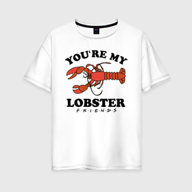Женская футболка хлопок Oversize с принтом You`re my Lobster в Кировске, 100% хлопок | свободный крой, круглый ворот, спущенный рукав, длина до линии бедер
 | chandler | friends | joe | joseph | lobster | monica | phoebe | pivot | rachel | ross | дженнифер | джо | джозеф | друзья | моника | росс | рэйчел | сериал friends | сериал друзья | фиби | чендлер