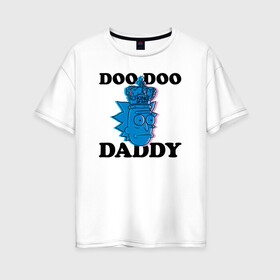 Женская футболка хлопок Oversize с принтом DOO DOO DADDY в Кировске, 100% хлопок | свободный крой, круглый ворот, спущенный рукав, длина до линии бедер
 | 4сезон | rick and morty | мультсериал | рик и морти