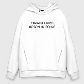 Мужское худи Oversize хлопок с принтом СНАЧАЛА ОРНУЛ ПОТОМ НЕ ПОНЯЛ в Кировске, френч-терри — 70% хлопок, 30% полиэстер. Мягкий теплый начес внутри —100% хлопок | боковые карманы, эластичные манжеты и нижняя кромка, капюшон на магнитной кнопке | Тематика изображения на принте: мемы | мемы 2019 | мемы вк | мемы про | приколы. | цитаты