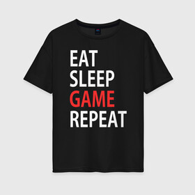 Женская футболка хлопок Oversize с принтом Eat sleep game repeat в Кировске, 100% хлопок | свободный крой, круглый ворот, спущенный рукав, длина до линии бедер
 | bf | cod | cs go | dota 2 | eat sleep game repert | esgr | gamer | games | lol | mem | memes | pc | ps3 | ps4 | wow | xbox | ешь спи играй повтори | игра | игрок | игры | мем | мемы