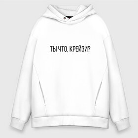 Мужское худи Oversize хлопок с принтом Ты что крейзи? в Кировске, френч-терри — 70% хлопок, 30% полиэстер. Мягкий теплый начес внутри —100% хлопок | боковые карманы, эластичные манжеты и нижняя кромка, капюшон на магнитной кнопке | герман | данила | крейзи | о май гад | супербл | ухахатбл