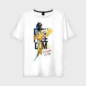 Женская футболка хлопок Oversize с принтом Born Freedom в Кировске, 100% хлопок | свободный крой, круглый ворот, спущенный рукав, длина до линии бедер
 | art | dream | freedom | inscription | macaw parrot | parrot | арт | мечта | надпись | попугай | попугай ара | свобода