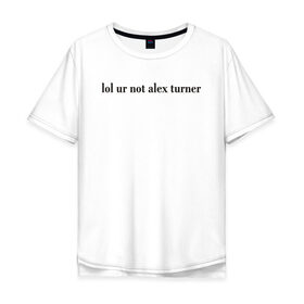 Мужская футболка хлопок Oversize с принтом LOL Alex Turner в Кировске, 100% хлопок | свободный крой, круглый ворот, “спинка” длиннее передней части | 