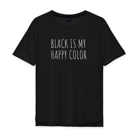 Мужская футболка хлопок Oversize с принтом BLACK IS MY HAPPY COLOR в Кировске, 100% хлопок | свободный крой, круглый ворот, “спинка” длиннее передней части | black | black is my happy color | надпись | стиль