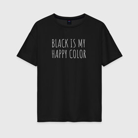 Женская футболка хлопок Oversize с принтом BLACK IS MY HAPPY COLOR в Кировске, 100% хлопок | свободный крой, круглый ворот, спущенный рукав, длина до линии бедер
 | black | black is my happy color | надпись | стиль