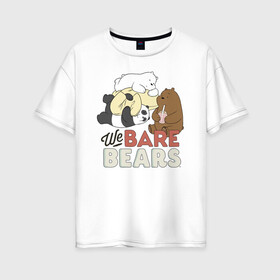 Женская футболка хлопок Oversize с принтом We bare bears в Кировске, 100% хлопок | свободный крой, круглый ворот, спущенный рукав, длина до линии бедер
 | grizzly | ice bear | panda | the three bare bears | vdzajul | we bare bears | белый | вся правда о медведях | гризли | панда | правда