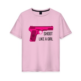 Женская футболка хлопок Oversize с принтом Shoot like a girl в Кировске, 100% хлопок | свободный крой, круглый ворот, спущенный рукав, длина до линии бедер
 | gun | handgun | like | like a girl | shoot | shooter | боевая подруга | д | девушке | девчачий пистолет | жене | женский пистолет | женское оружие | как девочка | крутая девчонка | любимой | пистолет | подруге