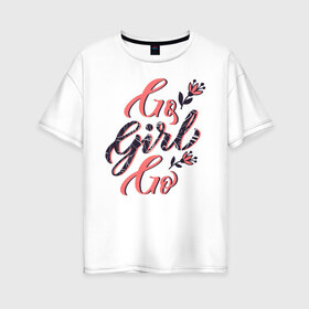 Женская футболка хлопок Oversize с принтом Go Girl Go в Кировске, 100% хлопок | свободный крой, круглый ворот, спущенный рукав, длина до линии бедер
 | 8 марта | fem | feminism | feminist | девочки | девушки | женщины | феминизм | феминист | фемистка