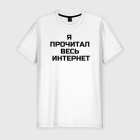Мужская футболка хлопок Slim с принтом Я прочитал весь интернет в Кировске, 92% хлопок, 8% лайкра | приталенный силуэт, круглый вырез ворота, длина до линии бедра, короткий рукав | 