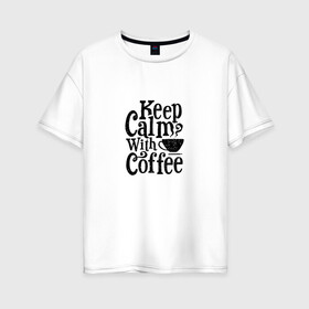 Женская футболка хлопок Oversize с принтом Keep calm with coffee в Кировске, 100% хлопок | свободный крой, круглый ворот, спущенный рукав, длина до линии бедер
 | coffee | keep calm | motivation | phrase | success | text | бизнес | кофе | мотивация | спорт | счастье | текст | успех | финансы | цитаты