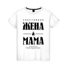 Женская футболка хлопок с принтом Счастливая жена и мама в Кировске, 100% хлопок | прямой крой, круглый вырез горловины, длина до линии бедер, слегка спущенное плечо | жена | мама | мать | супруга | счастливая жена