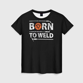 Женская футболка 3D с принтом Рожден для сварки в Кировске, 100% полиэфир ( синтетическое хлопкоподобное полотно) | прямой крой, круглый вырез горловины, длина до линии бедер | borntoweld | welder | welding | надпись | рожден для сварки | сварка | сварщик | текст | фраза