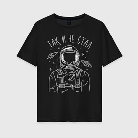 Женская футболка хлопок Oversize с принтом Так и не стал в Кировске, 100% хлопок | свободный крой, круглый ворот, спущенный рукав, длина до линии бедер
 | astronaut | space | spaceman | астронавт | космический | космонавт | космос | так и не стал