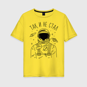 Женская футболка хлопок Oversize с принтом Так и не стал в Кировске, 100% хлопок | свободный крой, круглый ворот, спущенный рукав, длина до линии бедер
 | astronaut | space | spaceman | астронавт | космический | космонавт | космос | так и не стал