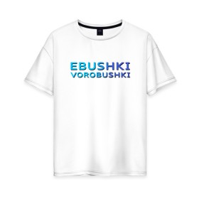 Женская футболка хлопок Oversize с принтом Ebushki vorobushki (Z) в Кировске, 100% хлопок | свободный крой, круглый ворот, спущенный рукав, длина до линии бедер
 | ebushki vorobushki | кубик в кубе | мат | мем | переводчик | прикол | цитата