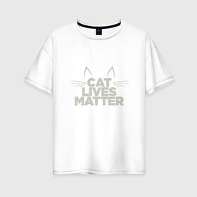 Женская футболка хлопок Oversize с принтом Cat Lives Matter в Кировске, 100% хлопок | свободный крой, круглый ворот, спущенный рукав, длина до линии бедер
 | animal | cat | cute | kitty | meow | друг | животные | киска | китти | кот | котенок | котик | кошечка | кошка | лев | леопард | милый | мур | мяу | надпись | пантера | питомец | рысь | текст | тигр | улыбка | фраза