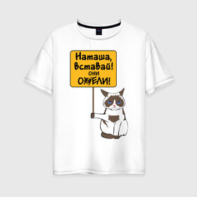 Женская футболка хлопок Oversize с принтом Наташа вставай в Кировске, 100% хлопок | свободный крой, круглый ворот, спущенный рукав, длина до линии бедер
 | covid19 | grumpy cat | карантин | коронавирус | кризис | мем | наташа | нефть | рубль | сердитая кошка | сердитый кот