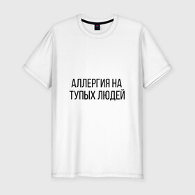 Мужская футболка хлопок Slim с принтом Аллергия на тупых людей в Кировске, 92% хлопок, 8% лайкра | приталенный силуэт, круглый вырез ворота, длина до линии бедра, короткий рукав | пафос | чехол | чсв