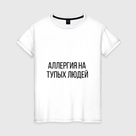 Женская футболка хлопок с принтом Аллергия на тупых людей в Кировске, 100% хлопок | прямой крой, круглый вырез горловины, длина до линии бедер, слегка спущенное плечо | пафос | чехол | чсв