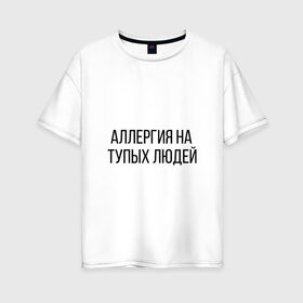 Женская футболка хлопок Oversize с принтом Аллергия на тупых людей в Кировске, 100% хлопок | свободный крой, круглый ворот, спущенный рукав, длина до линии бедер
 | пафос | чехол | чсв