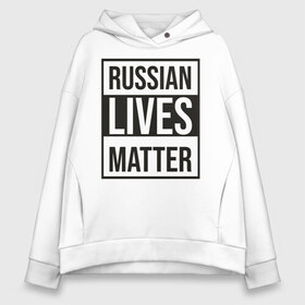 Женское худи Oversize хлопок с принтом RUSSIAN LIVES MATTER в Кировске, френч-терри — 70% хлопок, 30% полиэстер. Мягкий теплый начес внутри —100% хлопок | боковые карманы, эластичные манжеты и нижняя кромка, капюшон на магнитной кнопке | lives | meme | russia | жизнь | мем | россия