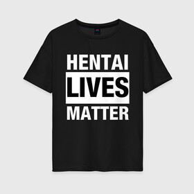 Женская футболка хлопок Oversize с принтом Hentai Lives Matter в Кировске, 100% хлопок | свободный крой, круглый ворот, спущенный рукав, длина до линии бедер
 | black lives matter | lives matter | жизни чёрных важны