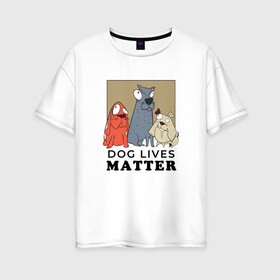 Женская футболка хлопок Oversize с принтом Dog Lives Matter в Кировске, 100% хлопок | свободный крой, круглый ворот, спущенный рукав, длина до линии бедер
 | all lives matter | black lives matter | blm | bulldog | dog | dogs | parody | spaniel | бульдог | все жизни важны | дог | пародия | псы | смешная | смешные | собака | собаки | собачка | собачки | спаниель | упоротая | упоротые | черные жизн