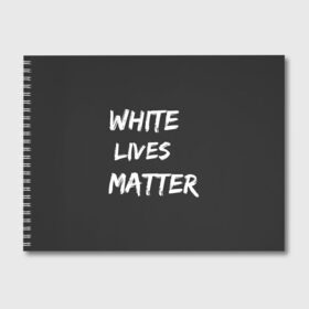 Альбом для рисования с принтом White Lives Matter в Кировске, 100% бумага
 | матовая бумага, плотность 200 мг. | black | blm | lives | matter | white | wlm | белые | жизни | жизнь