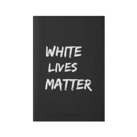 Обложка для паспорта матовая кожа с принтом White Lives Matter в Кировске, натуральная матовая кожа | размер 19,3 х 13,7 см; прозрачные пластиковые крепления | black | blm | lives | matter | white | wlm | белые | жизни | жизнь