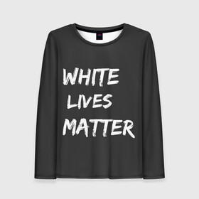 Женский лонгслив 3D с принтом White Lives Matter в Кировске, 100% полиэстер | длинные рукава, круглый вырез горловины, полуприлегающий силуэт | black | blm | lives | matter | white | wlm | белые | жизни | жизнь