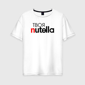 Женская футболка хлопок Oversize с принтом Твоя Nutella в Кировске, 100% хлопок | свободный крой, круглый ворот, спущенный рукав, длина до линии бедер
 | food | nutella | еда | нутелла | нутэлла | сладость | твоя | текст