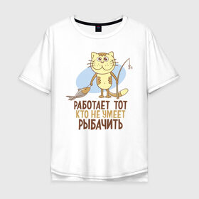 Мужская футболка хлопок Oversize с принтом Работа не для рыбака в Кировске, 100% хлопок | свободный крой, круглый ворот, “спинка” длиннее передней части | кот | рыба | рыбак | рыбалка | удочка